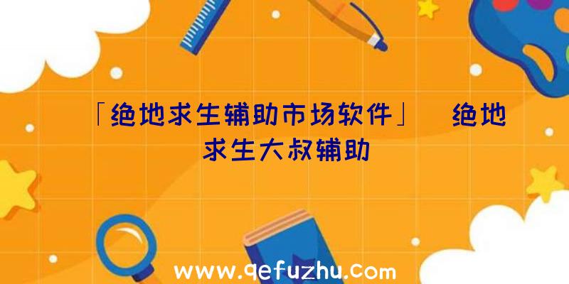 「绝地求生辅助市场软件」|绝地求生大叔辅助